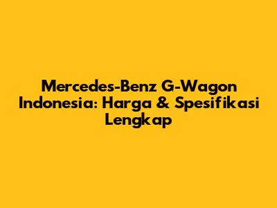 Mercedes-Benz G-Wagon Indonesia: Harga & Spesifikasi Lengkap