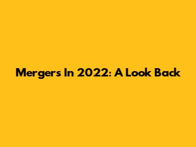 Mergers In 2022: A Look Back