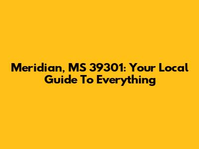 Meridian, MS 39301: Your Local Guide To Everything