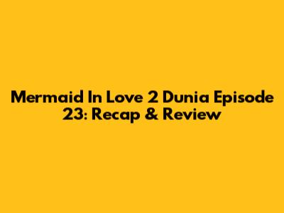 Mermaid In Love 2 Dunia Episode 23: Recap & Review