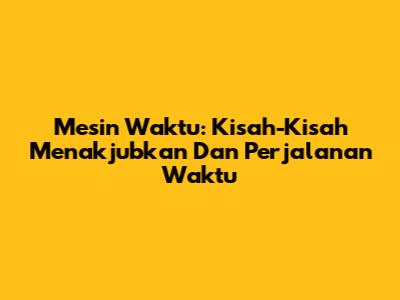 Mesin Waktu: Kisah-Kisah Menakjubkan Dan Perjalanan Waktu