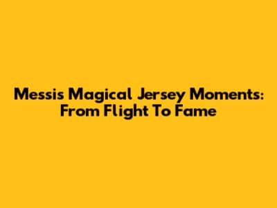 Messi's Magical Jersey Moments: From Flight To Fame
