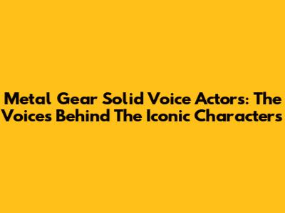 Metal Gear Solid Voice Actors: The Voices Behind The Iconic Characters