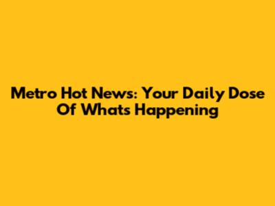 Metro Hot News: Your Daily Dose Of What's Happening