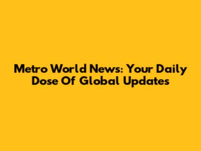 Metro World News: Your Daily Dose Of Global Updates