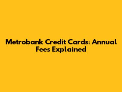 Metrobank Credit Cards: Annual Fees Explained