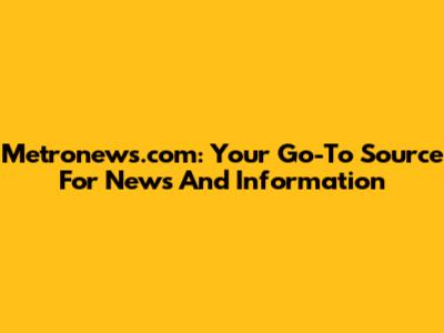 Metronews.com: Your Go-To Source For News And Information