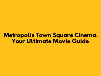 Metropolis Town Square Cinema: Your Ultimate Movie Guide