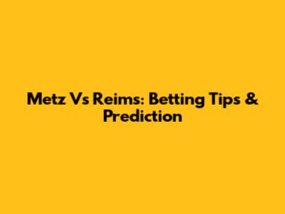 Metz Vs Reims: Betting Tips & Prediction