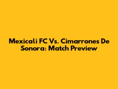 Mexicali FC Vs. Cimarrones De Sonora: Match Preview