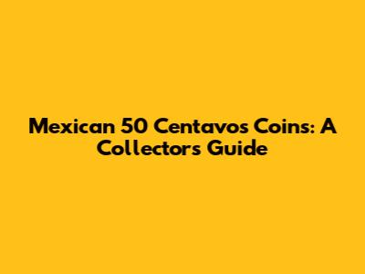Mexican 50 Centavos Coins: A Collector's Guide