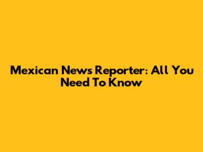 Mexican News Reporter: All You Need To Know