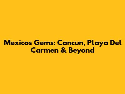 Mexico's Gems: Cancun, Playa Del Carmen & Beyond