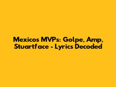 Mexico's MVPs: Golpe, Amp, Stuartface - Lyrics Decoded