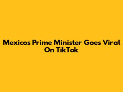 Mexico's Prime Minister Goes Viral On TikTok