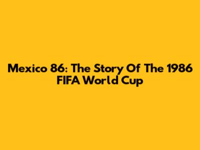 Mexico '86: The Story Of The 1986 FIFA World Cup