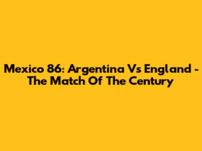 Mexico 86: Argentina Vs England - The Match Of The Century