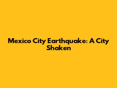 Mexico City Earthquake: A City Shaken