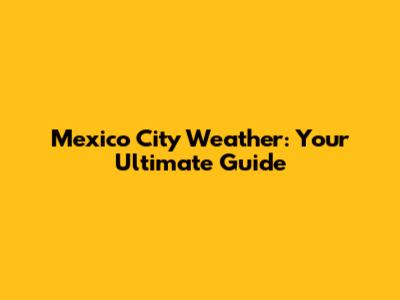 Mexico City Weather: Your Ultimate Guide