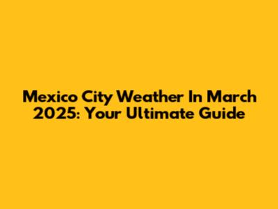 Mexico City Weather In March 2025: Your Ultimate Guide
