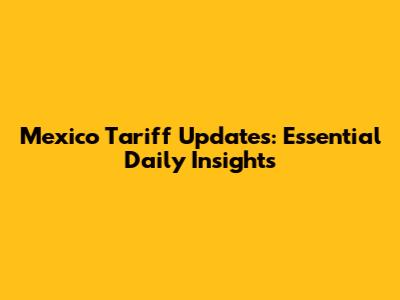 Mexico Tariff Updates: Essential Daily Insights