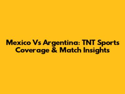 Mexico Vs Argentina: TNT Sports Coverage & Match Insights