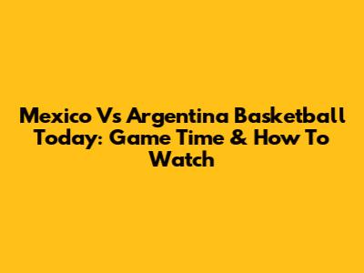 Mexico Vs Argentina Basketball Today: Game Time & How To Watch