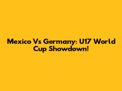 Mexico Vs Germany: U17 World Cup Showdown!