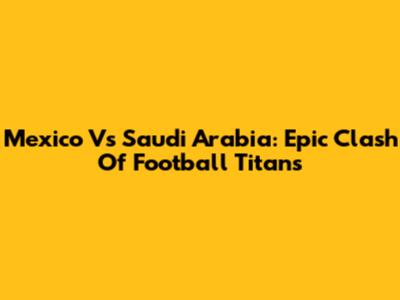Mexico Vs Saudi Arabia: Epic Clash Of Football Titans