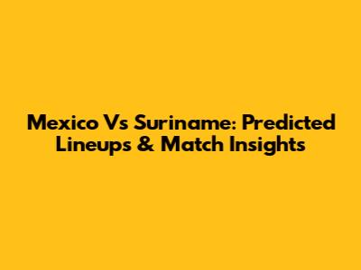 Mexico Vs Suriname: Predicted Lineups & Match Insights