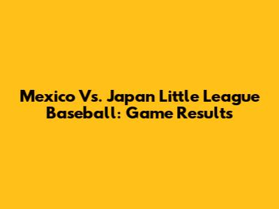Mexico Vs. Japan Little League Baseball: Game Results