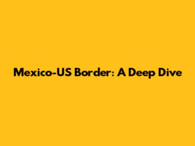 Mexico-US Border: A Deep Dive