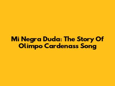 Mi Negra Duda: The Story Of Olimpo Cardenas's Song