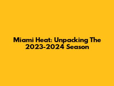 Miami Heat: Unpacking The 2023-2024 Season