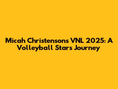 Micah Christenson's VNL 2025: A Volleyball Star's Journey