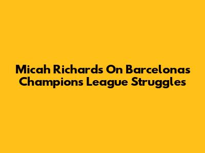 Micah Richards On Barcelona's Champions League Struggles