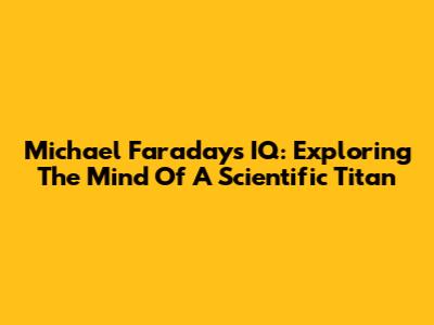 Michael Faraday's IQ: Exploring The Mind Of A Scientific Titan