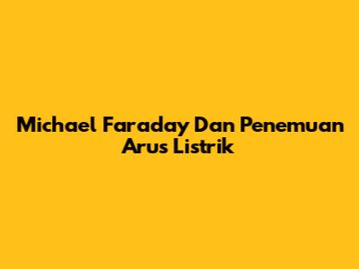 Michael Faraday Dan Penemuan Arus Listrik