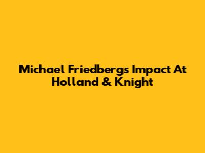 Michael Friedberg's Impact At Holland & Knight