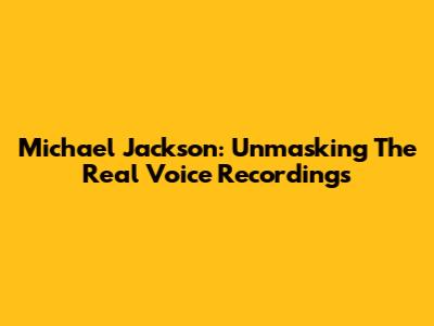Michael Jackson: Unmasking The Real Voice Recordings