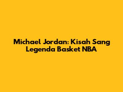 Michael Jordan: Kisah Sang Legenda Basket NBA