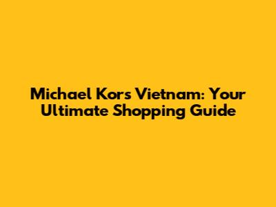 Michael Kors Vietnam: Your Ultimate Shopping Guide