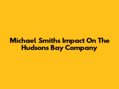 Michael Smith's Impact On The Hudson's Bay Company