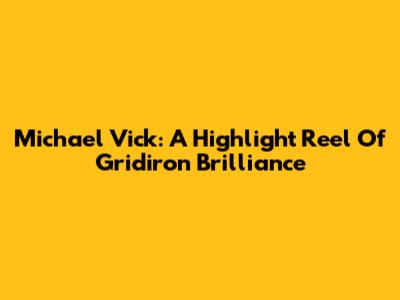 Michael Vick: A Highlight Reel Of Gridiron Brilliance