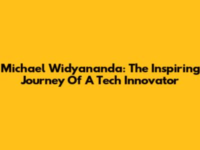 Michael Widyananda: The Inspiring Journey Of A Tech Innovator