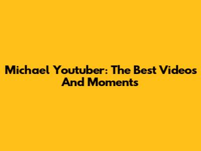 Michael Youtuber: The Best Videos And Moments