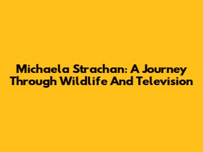 Michaela Strachan: A Journey Through Wildlife And Television