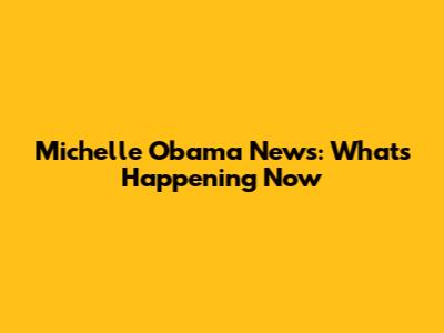 Michelle Obama News: What's Happening Now
