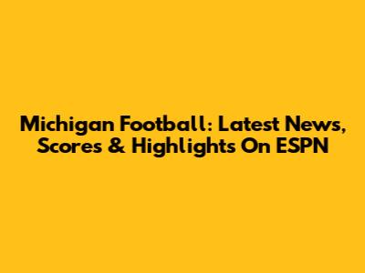 Michigan Football: Latest News, Scores & Highlights On ESPN