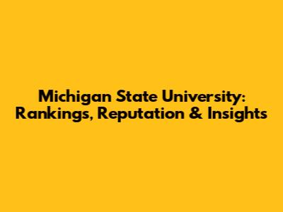 Michigan State University: Rankings, Reputation & Insights